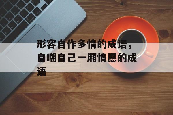 形容自作多情的成语，自嘲自己一厢情愿的成语-第1张图片-