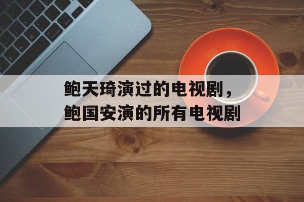 鲍天琦演过的电视剧，鲍国安演的所有电视剧-第1张图片-