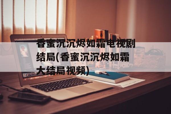 香蜜沉沉烬如霜电视剧结局(香蜜沉沉烬如霜大结局视频)-第1张图片-