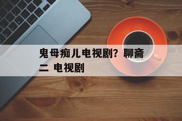鬼母痴儿电视剧？聊斋二 电视剧-第1张图片-
