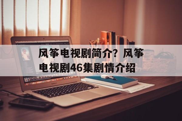 风筝电视剧简介？风筝电视剧46集剧情介绍-第1张图片-