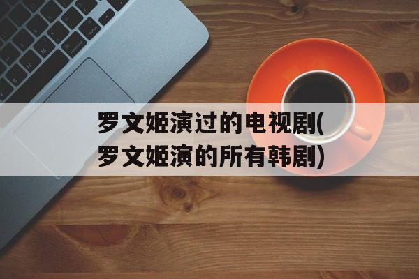 罗文姬演过的电视剧(罗文姬演的所有韩剧)-第1张图片-