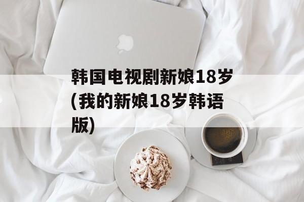 韩国电视剧新娘18岁(我的新娘18岁韩语版)-第1张图片-