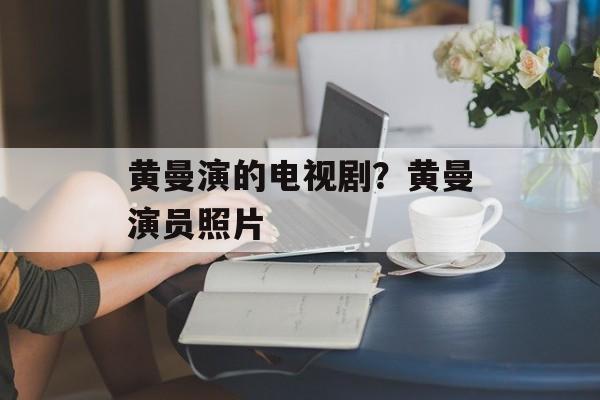 黄曼演的电视剧？黄曼演员照片-第1张图片-