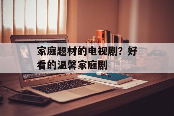 家庭题材的电视剧？好看的温馨家庭剧-第1张图片-