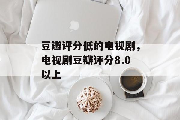 豆瓣评分低的电视剧，电视剧豆瓣评分8.0以上-第1张图片-