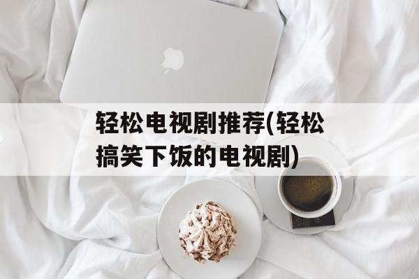 轻松电视剧推荐(轻松搞笑下饭的电视剧)-第1张图片-