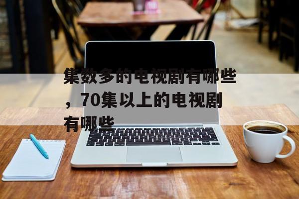 集数多的电视剧有哪些，70集以上的电视剧有哪些-第1张图片-