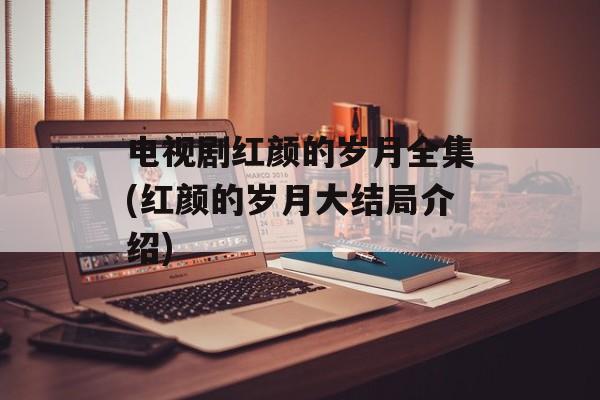 电视剧红颜的岁月全集(红颜的岁月大结局介绍)-第1张图片-