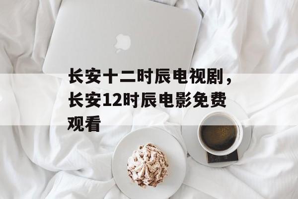 长安十二时辰电视剧，长安12时辰电影免费观看-第1张图片-