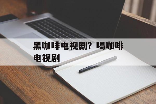 黑咖啡电视剧？喝咖啡电视剧-第1张图片-