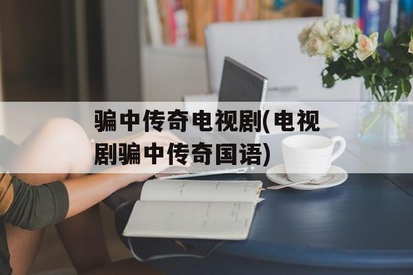 骗中传奇电视剧(电视剧骗中传奇国语)-第1张图片-