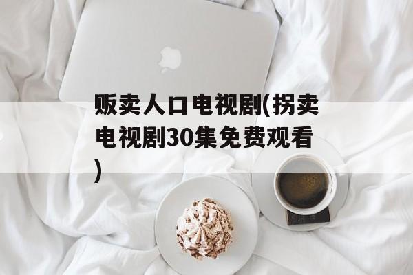 贩卖人口电视剧(拐卖电视剧30集免费观看)-第1张图片-