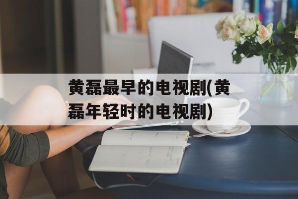 黄磊最早的电视剧(黄磊年轻时的电视剧)-第1张图片-