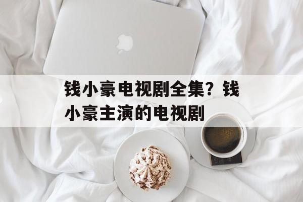 钱小豪电视剧全集？钱小豪主演的电视剧-第1张图片-