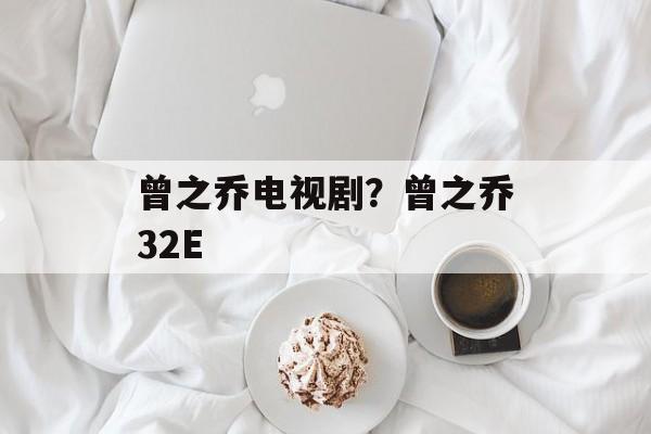 曾之乔电视剧？曾之乔32E-第1张图片-