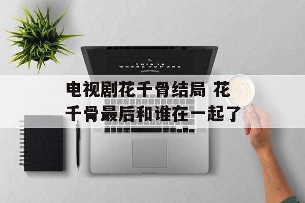 电视剧花千骨结局 花千骨最后和谁在一起了-第1张图片-