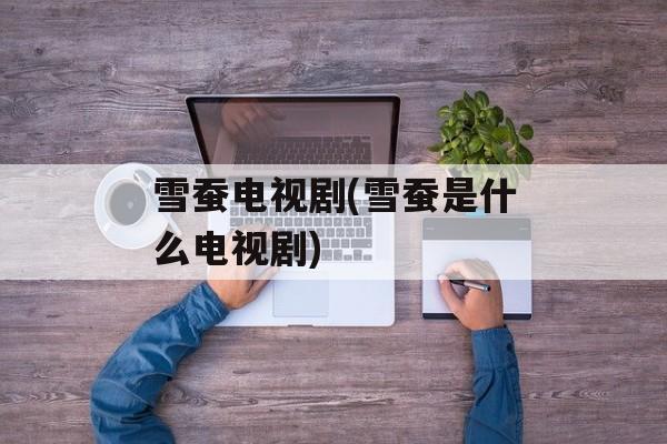 雪蚕电视剧(雪蚕是什么电视剧)-第1张图片-