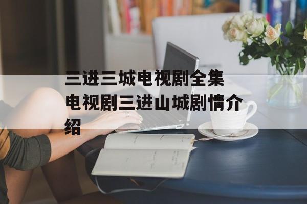 三进三城电视剧全集 电视剧三进山城剧情介绍-第1张图片-