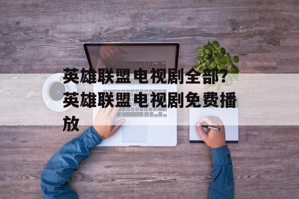 英雄联盟电视剧全部？英雄联盟电视剧免费播放-第1张图片-