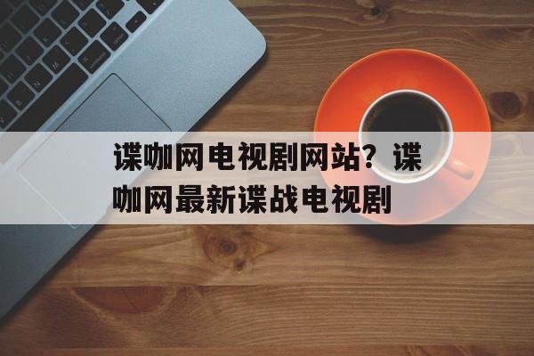 谍咖网电视剧网站？谍咖网最新谍战电视剧-第1张图片-