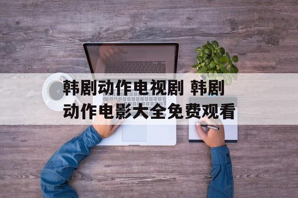 韩剧动作电视剧 韩剧动作电影大全免费观看-第1张图片-