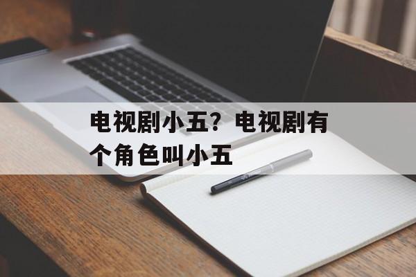 电视剧小五？电视剧有个角色叫小五-第1张图片-