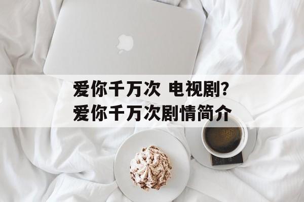 爱你千万次 电视剧？爱你千万次剧情简介-第1张图片-