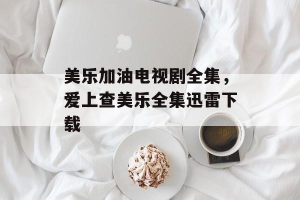 美乐加油电视剧全集，爱上查美乐全集迅雷下载-第1张图片-