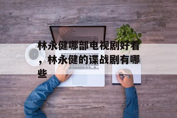 林永健哪部电视剧好看，林永健的谍战剧有哪些-第1张图片-