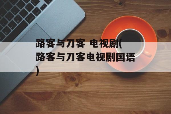 路客与刀客 电视剧(路客与刀客电视剧国语)-第1张图片-
