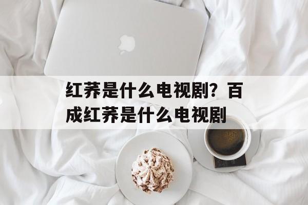 红荞是什么电视剧？百成红荞是什么电视剧-第1张图片-