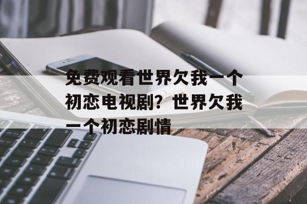 免费观看世界欠我一个初恋电视剧？世界欠我一个初恋剧情-第1张图片-