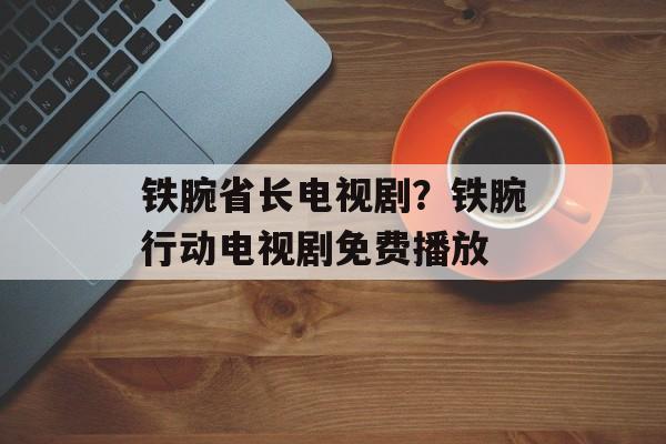 铁腕省长电视剧？铁腕行动电视剧免费播放-第1张图片-