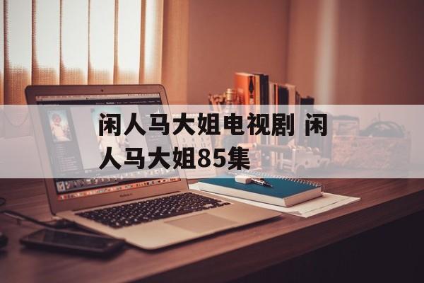 闲人马大姐电视剧 闲人马大姐85集-第1张图片-