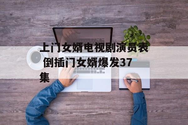 上门女婿电视剧演员表 倒插门女婿爆发37集-第1张图片-