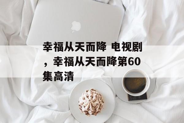 幸福从天而降 电视剧，幸福从天而降第60集高清-第1张图片-