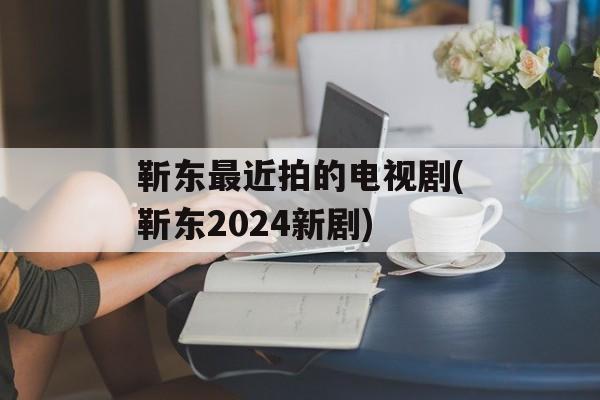 靳东最近拍的电视剧(靳东2024新剧)-第1张图片-