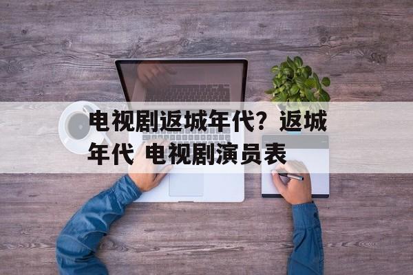 电视剧返城年代？返城年代 电视剧演员表-第1张图片-