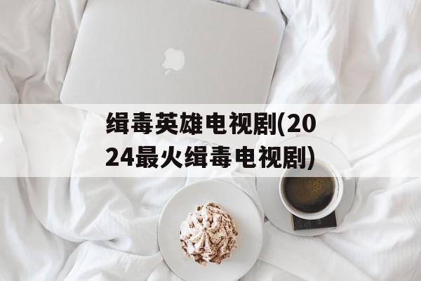 缉毒英雄电视剧(2024最火缉毒电视剧)-第1张图片-
