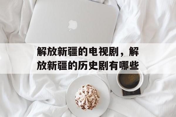 解放新疆的电视剧，解放新疆的历史剧有哪些-第1张图片-