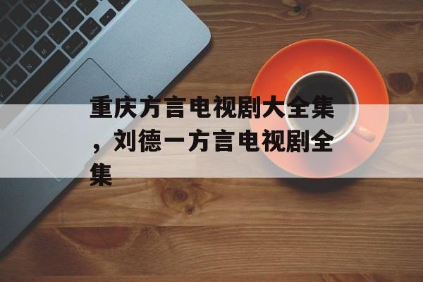 重庆方言电视剧大全集，刘德一方言电视剧全集-第1张图片-