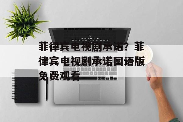 菲律宾电视剧承诺？菲律宾电视剧承诺国语版免费观看-第1张图片-