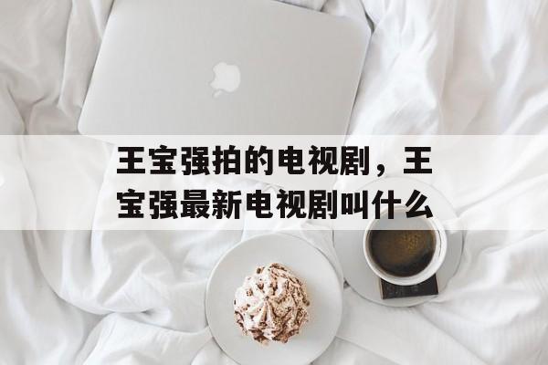王宝强拍的电视剧，王宝强最新电视剧叫什么-第1张图片-