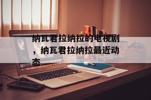 纳瓦君拉纳拉的电视剧，纳瓦君拉纳拉最近动态-第1张图片-