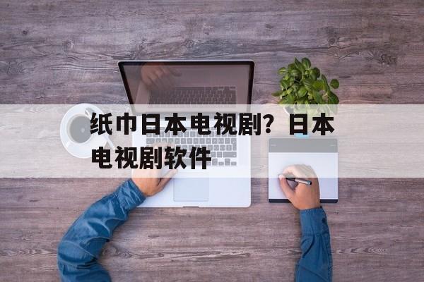 纸巾日本电视剧？日本电视剧软件-第1张图片-