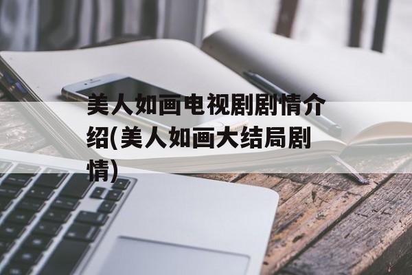 美人如画电视剧剧情介绍(美人如画大结局剧情)-第1张图片-
