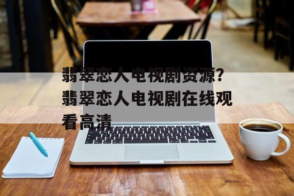 翡翠恋人电视剧资源？翡翠恋人电视剧在线观看高清-第1张图片-