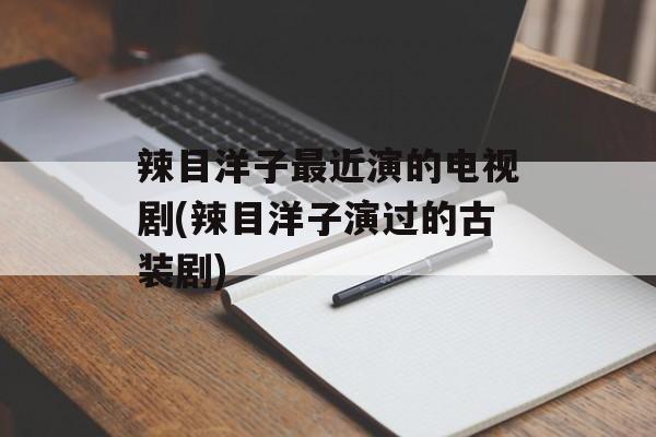 辣目洋子最近演的电视剧(辣目洋子演过的古装剧)-第1张图片-