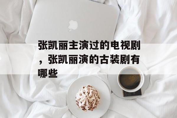 张凯丽主演过的电视剧，张凯丽演的古装剧有哪些-第1张图片-
